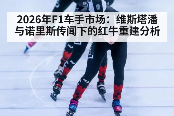 2026年F1车手市场:维斯塔潘与诺里斯传闻下的红牛重建分析