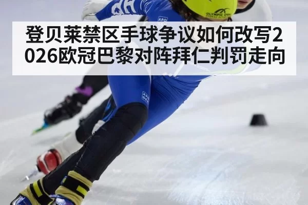登贝莱禁区手球争议如何改写2026欧冠巴黎对阵拜仁判罚走向