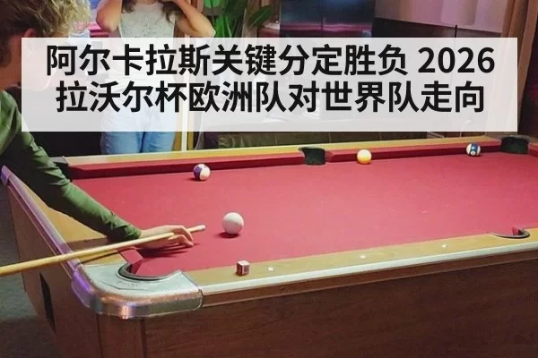 阿尔卡拉斯关键分定胜负 2026拉沃尔杯欧洲队对世界队走向